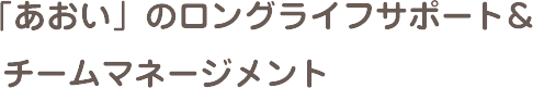 「あおい」のロングライフサポート&チームマネージメント